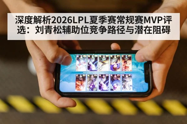 深度解析2026LPL夏季赛常规赛MVP评选:刘青松辅助位竞争路径与潜在阻碍