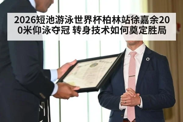 2026短池游泳世界杯柏林站徐嘉余200米仰泳夺冠 转身技术如何奠定胜局