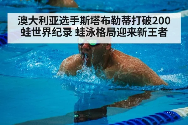 澳大利亚选手斯塔布勒蒂打破200蛙世界纪录 蛙泳格局迎来新王者