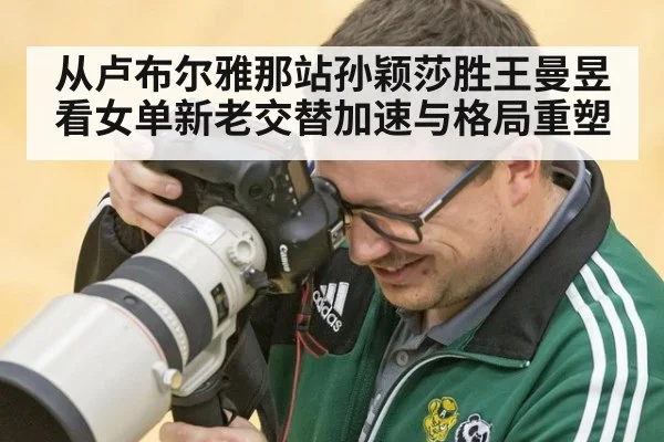 从卢布尔雅那站孙颖莎胜王曼昱看女单新老交替加速与格局重塑