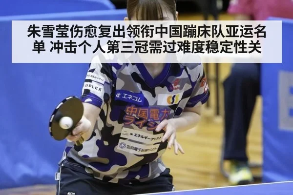 朱雪莹伤愈复出领衔中国蹦床队亚运名单 冲击个人第三冠需过难度稳定性关