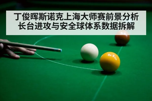 丁俊晖斯诺克上海大师赛前景分析 长台进攻与安全球体系数据拆解（jiuyouhui）